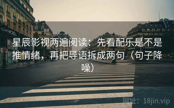 星辰影视两遍阅读：先看配乐是不是推情绪，再把导语拆成两句（句子降噪）
