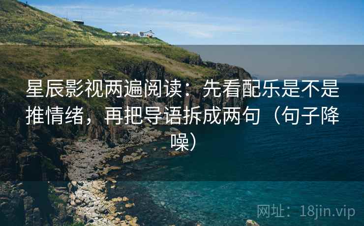 星辰影视两遍阅读：先看配乐是不是推情绪，再把导语拆成两句（句子降噪）