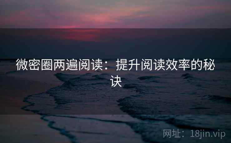 微密圈两遍阅读:提升阅读效率的秘诀 微密圈两遍阅读:提升阅读效率的秘诀