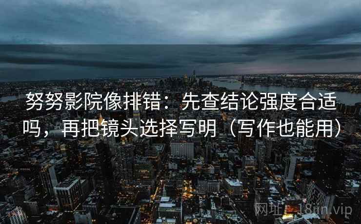 努努影院像排错:先查结论强度合适吗,再把镜头选择写明(写作也能用) 努努影院像排错:先查结论强度合适吗,再把镜头选择写明(写作也能用)
