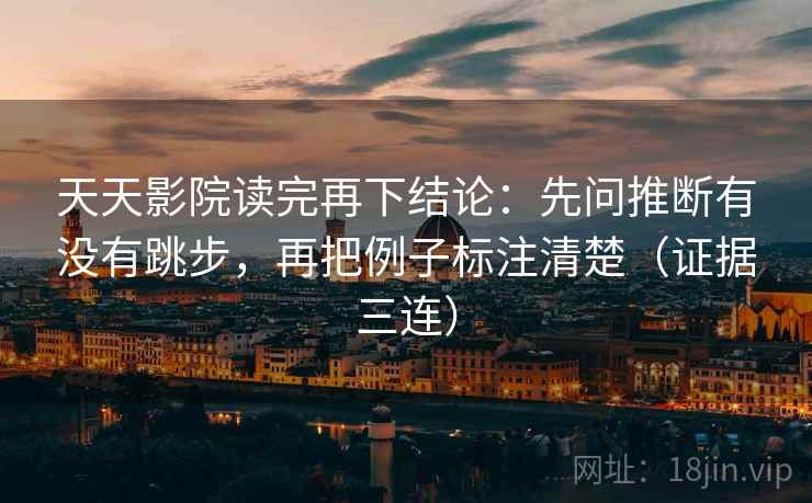 天天影院读完再下结论：先问推断有没有跳步，再把例子标注清楚（证据三连）