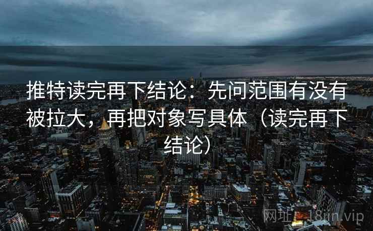 推特读完再下结论:先问范围有没有被拉大,再把对象写具体(读完再下结论) 推特读完再下结论:先问范围有没有被拉大,再把对象写具体(读完再下结论)