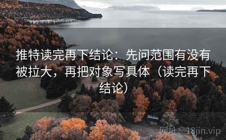 推特读完再下结论:先问范围有没有被拉大,再把对象写具体(读完再下结论) 推特读完再下结论:先问范围有没有被拉大,再把对象写具体(读完再下结论)