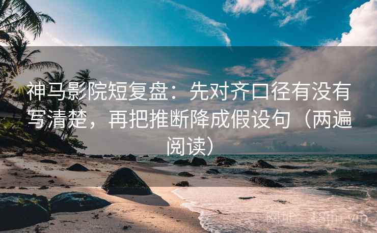 神马影院短复盘：先对齐口径有没有写清楚，再把推断降成假设句（两遍阅读）