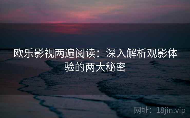 欧乐影视两遍阅读:深入解析观影体验的两大秘密 欧乐影视两遍阅读:深入解析观影体验的两大秘密