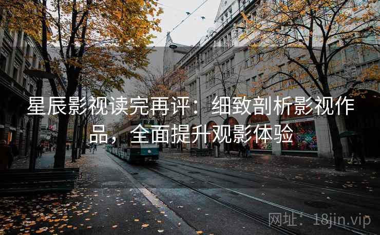 星辰影视读完再评:细致剖析影视作品,全面提升观影体验 星辰影视读完再评:细致剖析影视作品,全面提升观影体验
