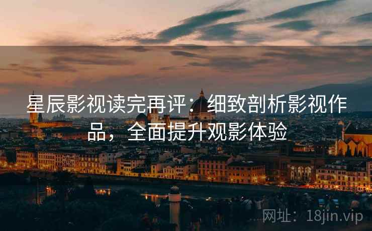星辰影视读完再评:细致剖析影视作品,全面提升观影体验 星辰影视读完再评:细致剖析影视作品,全面提升观影体验