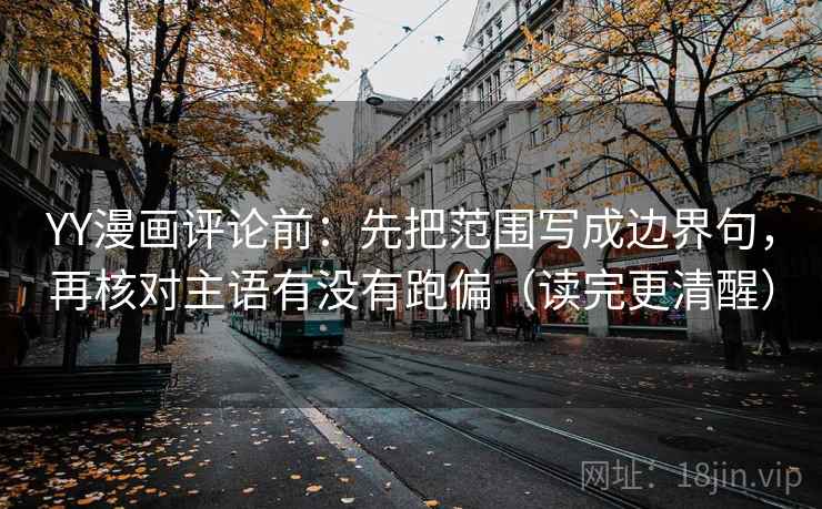 YY漫画评论前:先把范围写成边界句,再核对主语有没有跑偏(读完更清醒) YY漫画评论前:先把范围写成边界句,再核对主语有没有跑偏(读完更清醒)