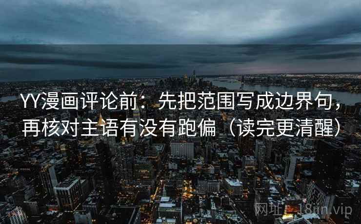 YY漫画评论前:先把范围写成边界句,再核对主语有没有跑偏(读完更清醒) YY漫画评论前:先把范围写成边界句,再核对主语有没有跑偏(读完更清醒)