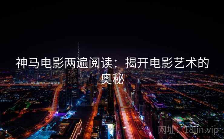神马电影两遍阅读:揭开电影艺术的奥秘 神马电影两遍阅读:揭开电影艺术的奥秘