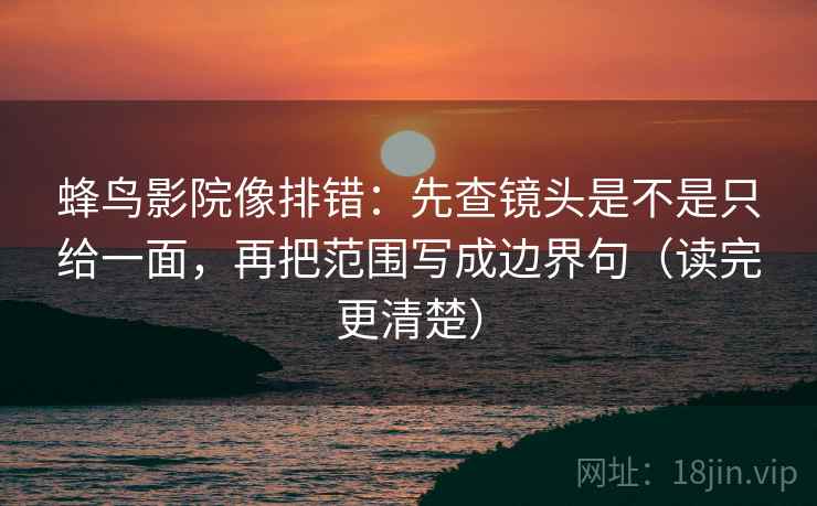 蜂鸟影院像排错:先查镜头是不是只给一面,再把范围写成边界句(读完更清楚) 蜂鸟影院像排错:先查镜头是不是只给一面,再把范围写成边界句(读完更清楚)