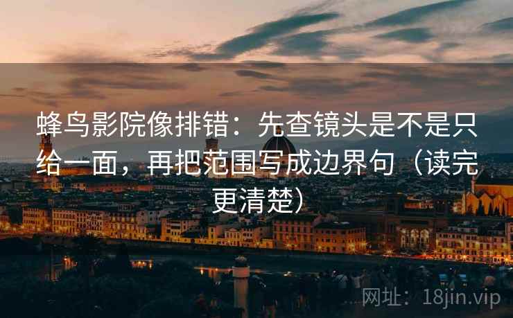 蜂鸟影院像排错:先查镜头是不是只给一面,再把范围写成边界句(读完更清楚) 蜂鸟影院像排错:先查镜头是不是只给一面,再把范围写成边界句(读完更清楚)