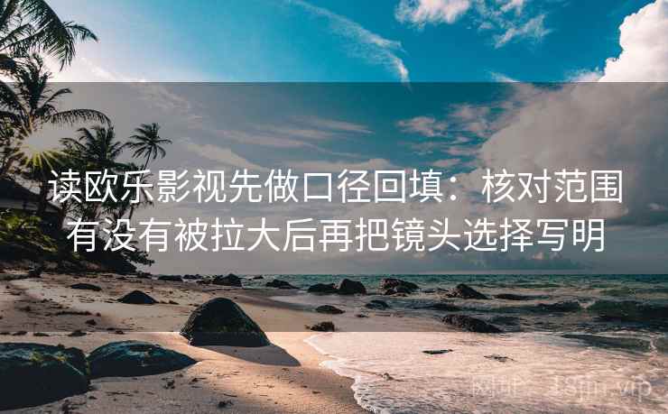 读欧乐影视先做口径回填：核对范围有没有被拉大后再把镜头选择写明