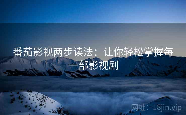 番茄影视两步读法:让你轻松掌握每一部影视剧 番茄影视两步读法:让你轻松掌握每一部影视剧