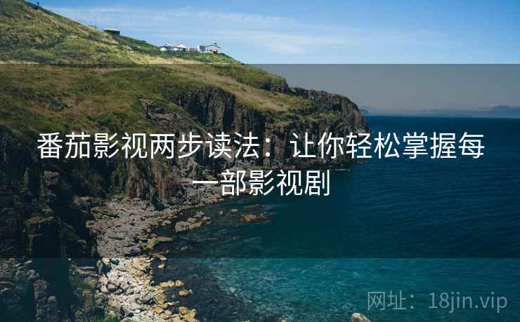 番茄影视两步读法:让你轻松掌握每一部影视剧 番茄影视两步读法:让你轻松掌握每一部影视剧