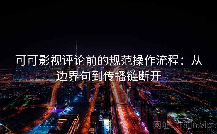 可可影视评论前的规范操作流程:从边界句到传播链断开 可可影视评论前的规范操作流程:从边界句到传播链断开