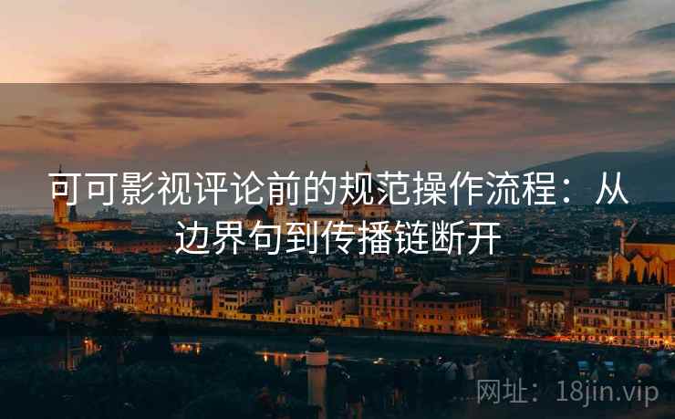 可可影视评论前的规范操作流程:从边界句到传播链断开 可可影视评论前的规范操作流程:从边界句到传播链断开