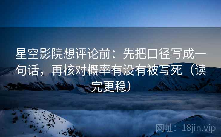 星空影院想评论前:先把口径写成一句话,再核对概率有没有被写死(读完更稳) 星空影院想评论前:先把口径写成一句话,再核对概率有没有被写死(读完更稳)