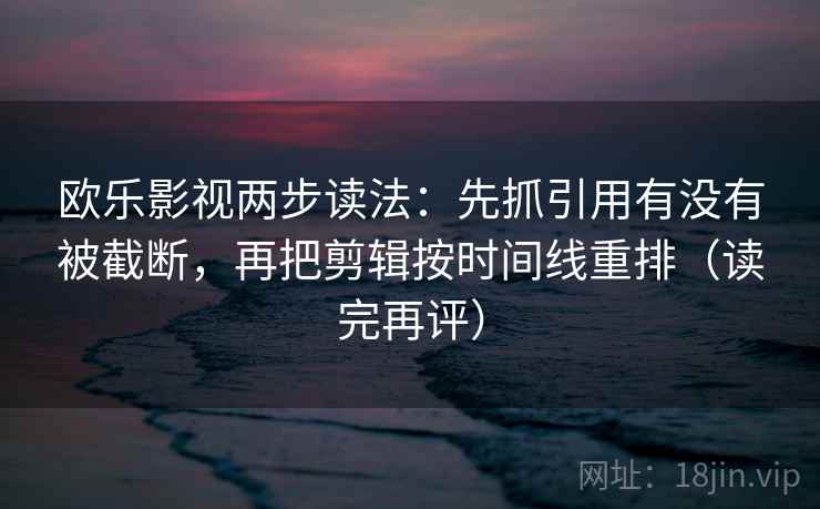 欧乐影视两步读法：先抓引用有没有被截断，再把剪辑按时间线重排（读完再评）