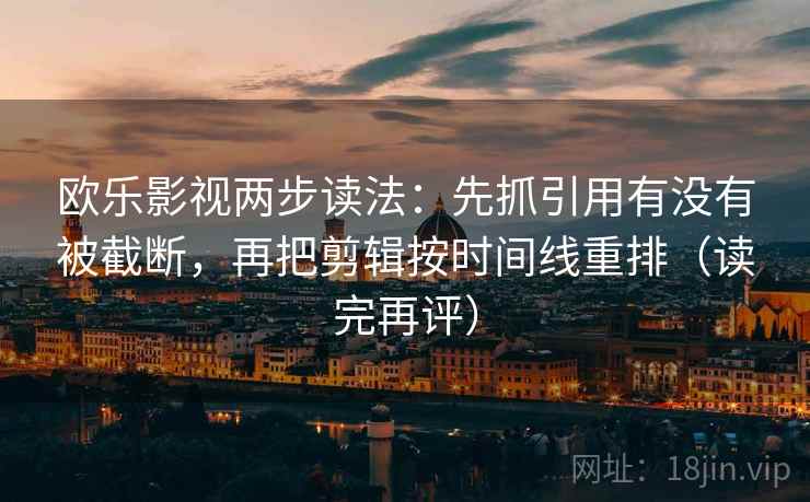 欧乐影视两步读法：先抓引用有没有被截断，再把剪辑按时间线重排（读完再评）