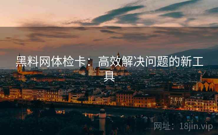 黑料网体检卡:高效解决问题的新工具 黑料网体检卡:高效解决问题的新工具