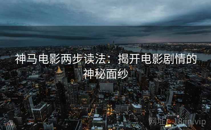 神马电影两步读法：揭开电影剧情的神秘面纱