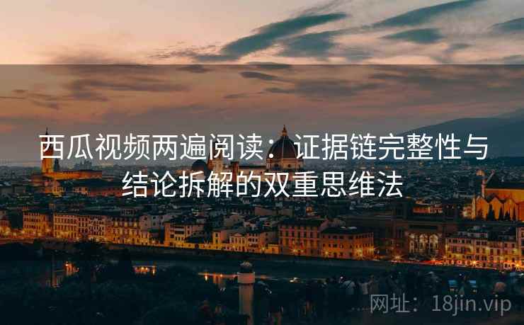 西瓜视频两遍阅读:证据链完整性与结论拆解的双重思维法 西瓜视频两遍阅读:证据链完整性与结论拆解的双重思维法