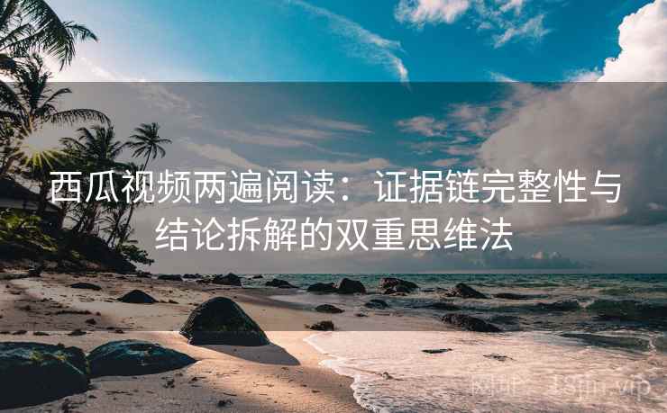西瓜视频两遍阅读:证据链完整性与结论拆解的双重思维法 西瓜视频两遍阅读:证据链完整性与结论拆解的双重思维法