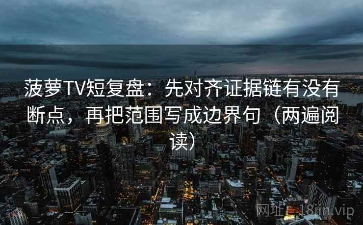 菠萝TV短复盘：先对齐证据链有没有断点，再把范围写成边界句（两遍阅读）