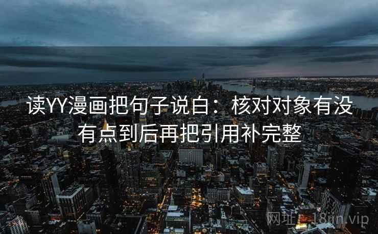 读YY漫画把句子说白:核对对象有没有点到后再把引用补完整 读YY漫画把句子说白:核对对象有没有点到后再把引用补完整