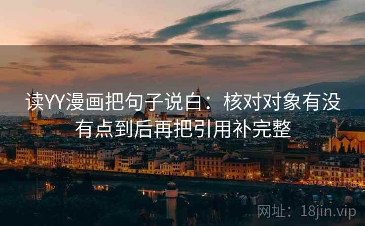 读YY漫画把句子说白:核对对象有没有点到后再把引用补完整 读YY漫画把句子说白:核对对象有没有点到后再把引用补完整