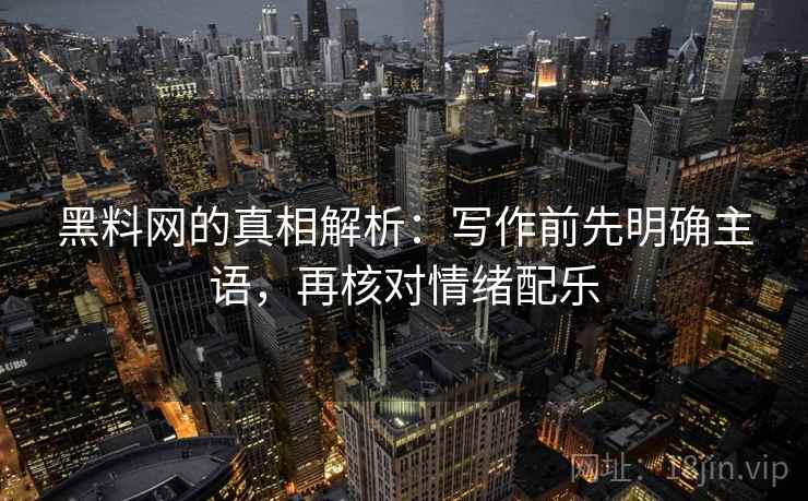 黑料网的真相解析:写作前先明确主语,再核对情绪配乐 黑料网的真相解析:写作前先明确主语,再核对情绪配乐