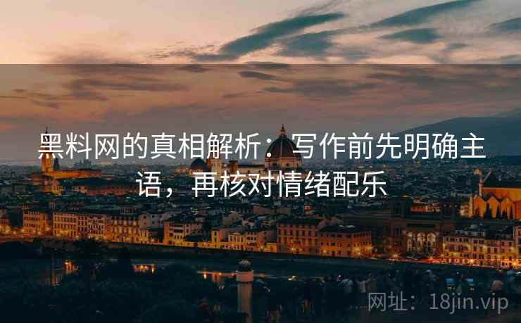 黑料网的真相解析:写作前先明确主语,再核对情绪配乐 黑料网的真相解析:写作前先明确主语,再核对情绪配乐