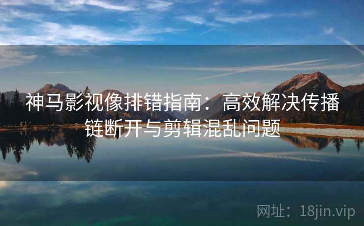 神马影视像排错指南：高效解决传播链断开与剪辑混乱问题
