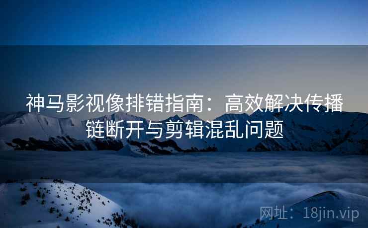 神马影视像排错指南：高效解决传播链断开与剪辑混乱问题