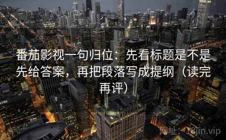 番茄影视一句归位：先看标题是不是先给答案，再把段落写成提纲（读完再评）