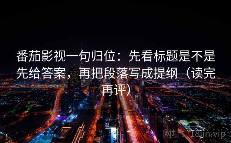 番茄影视一句归位：先看标题是不是先给答案，再把段落写成提纲（读完再评）