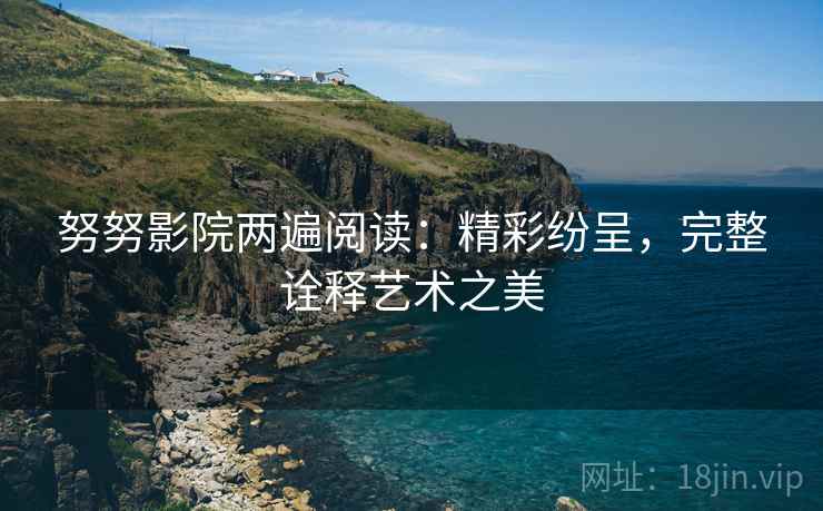 努努影院两遍阅读：精彩纷呈，完整诠释艺术之美