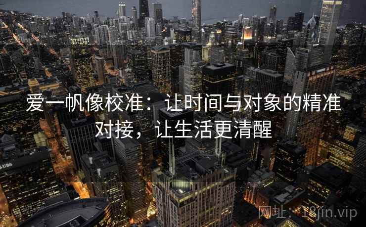 爱一帆像校准:让时间与对象的精准对接,让生活更清醒 爱一帆像校准:让时间与对象的精准对接,让生活更清醒