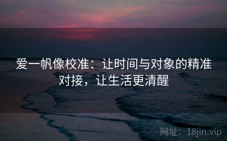 爱一帆像校准:让时间与对象的精准对接,让生活更清醒 爱一帆像校准:让时间与对象的精准对接,让生活更清醒