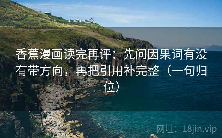 香蕉漫画读完再评:先问因果词有没有带方向,再把引用补完整(一句归位) 香蕉漫画读完再评:先问因果词有没有带方向,再把引用补完整(一句归位)