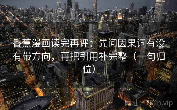 香蕉漫画读完再评:先问因果词有没有带方向,再把引用补完整(一句归位) 香蕉漫画读完再评:先问因果词有没有带方向,再把引用补完整(一句归位)