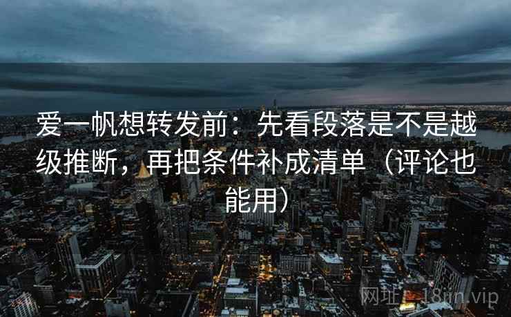 爱一帆想转发前：先看段落是不是越级推断，再把条件补成清单（评论也能用）