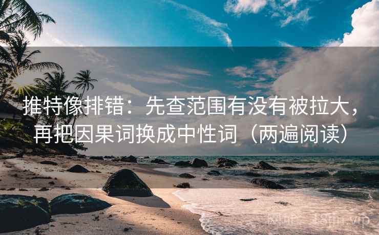 推特像排错：先查范围有没有被拉大，再把因果词换成中性词（两遍阅读）