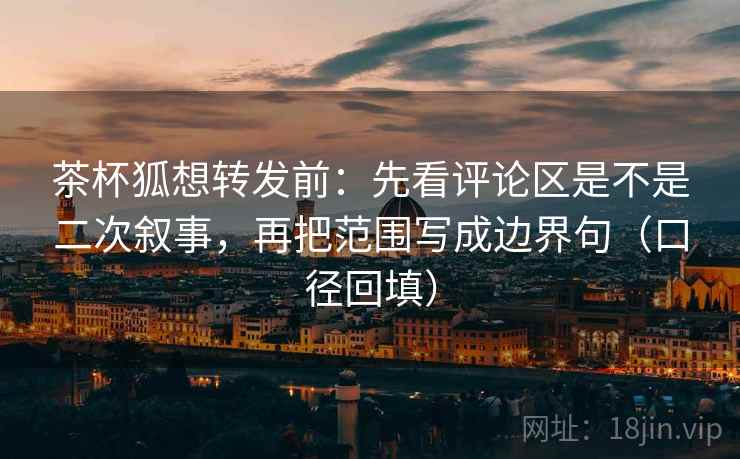 茶杯狐想转发前：先看评论区是不是二次叙事，再把范围写成边界句（口径回填）