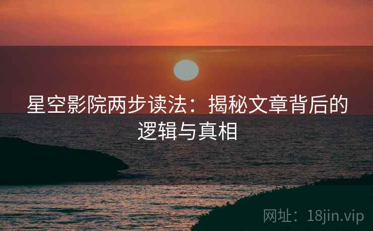 星空影院两步读法：揭秘文章背后的逻辑与真相