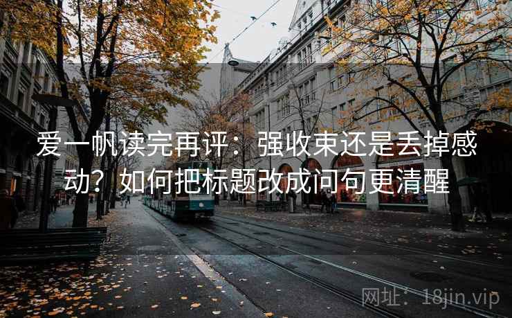 爱一帆读完再评：强收束还是丢掉感动？如何把标题改成问句更清醒