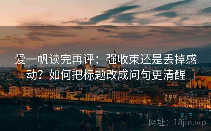 爱一帆读完再评：强收束还是丢掉感动？如何把标题改成问句更清醒