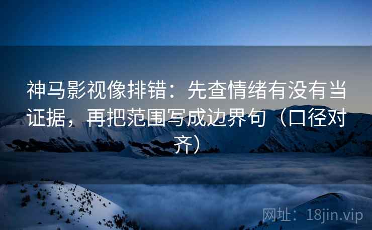 神马影视像排错：先查情绪有没有当证据，再把范围写成边界句（口径对齐）