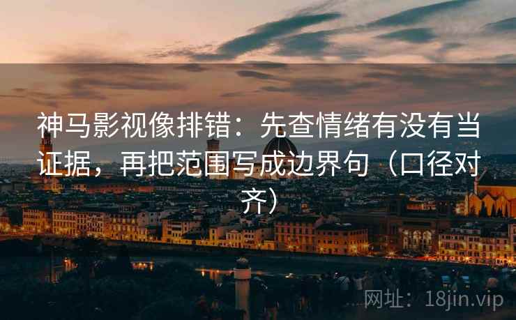 神马影视像排错：先查情绪有没有当证据，再把范围写成边界句（口径对齐）